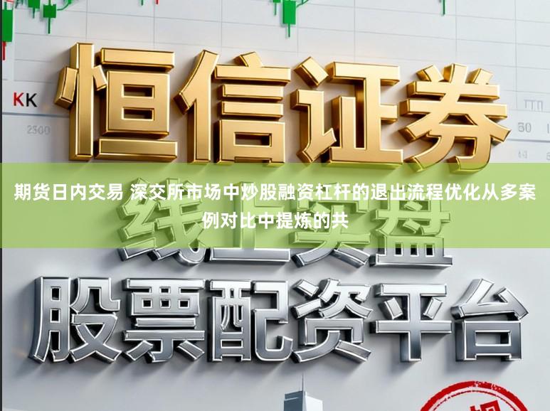期货日内交易 深交所市场中炒股融资杠杆的退出流程优化从多案例对比中提炼的共
