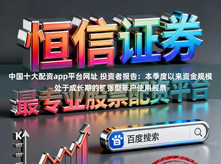 中国十大配资app平台网址 投资者报告：本季度以来资金规模处于成长期的扩张型账户使用股票
