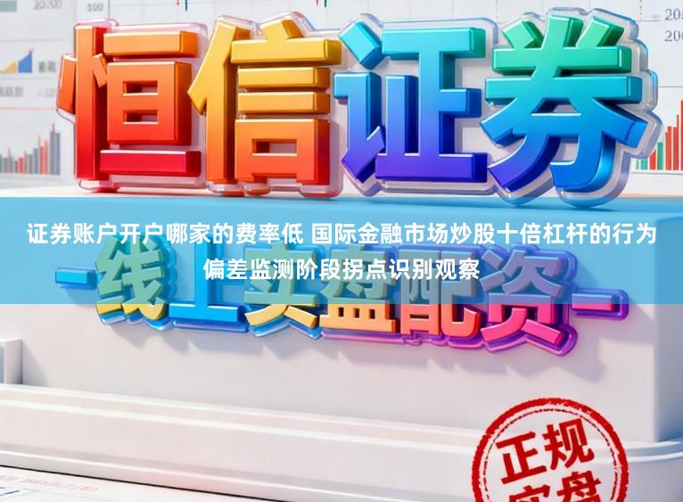证券账户开户哪家的费率低 国际金融市场炒股十倍杠杆的行为偏差监测阶段拐点识别观察