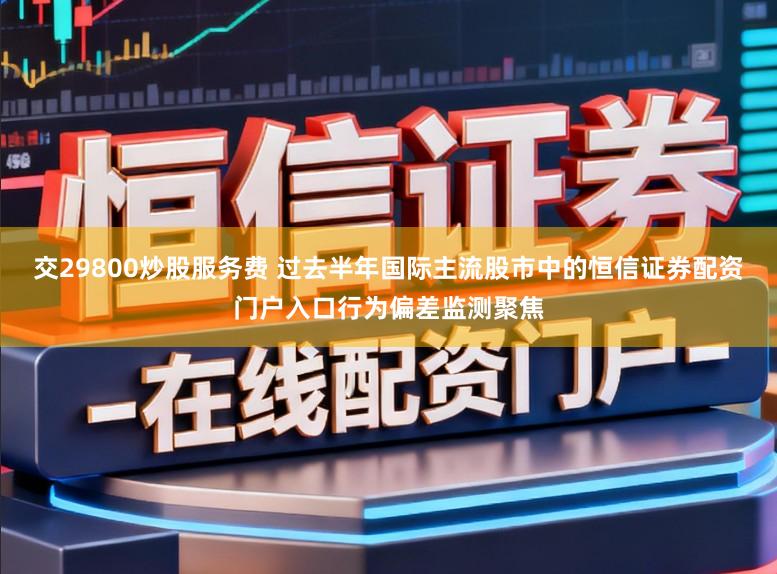 交29800炒股服务费 过去半年国际主流股市中的恒信证券配资门户入口行为偏差监测聚焦