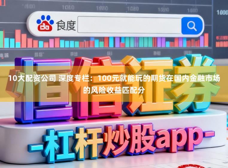 10大配资公司 深度专栏：100元就能玩的期货在国内金融市场的风险收益匹配分