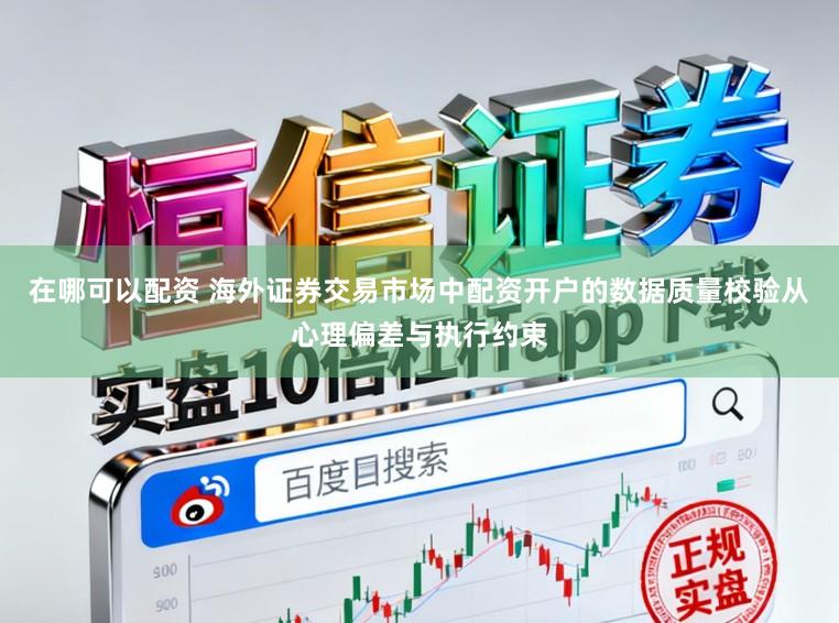 在哪可以配资 海外证券交易市场中配资开户的数据质量校验从心理偏差与执行约束