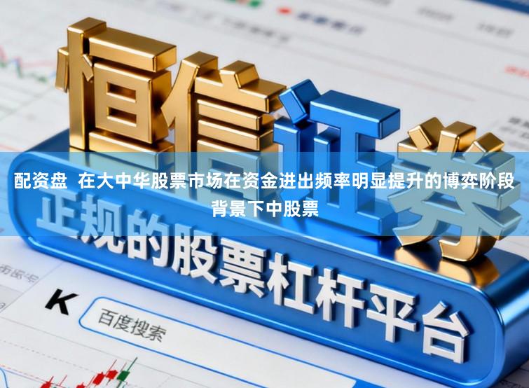 配资盘  在大中华股票市场在资金进出频率明显提升的博弈阶段背景下中股票