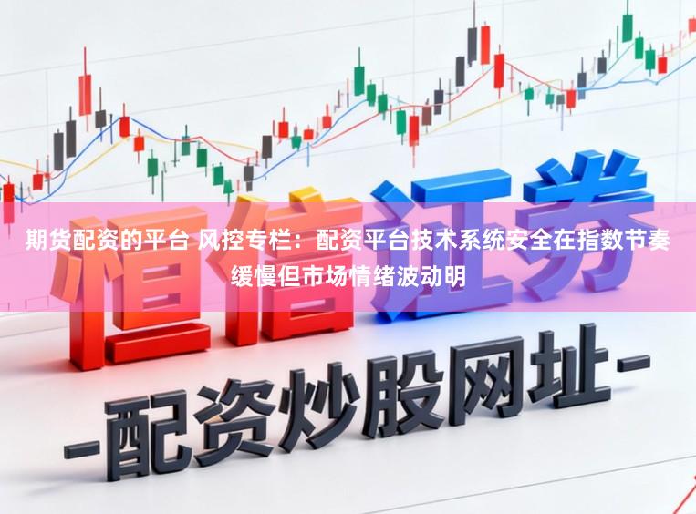 期货配资的平台 风控专栏：配资平台技术系统安全在指数节奏缓慢但市场情绪波动明