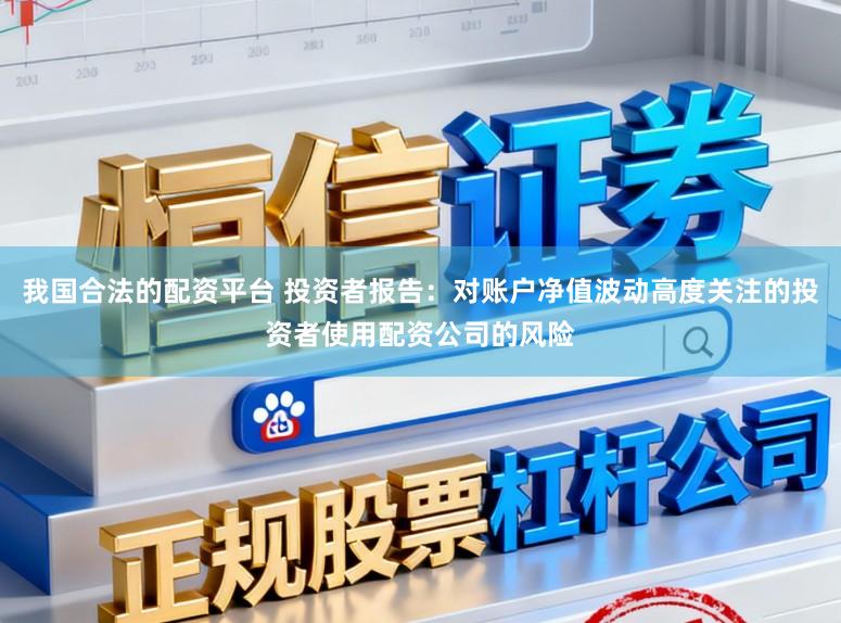 我国合法的配资平台 投资者报告：对账户净值波动高度关注的投资者使用配资公司的风险