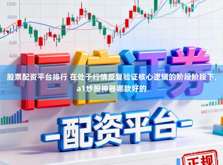 股票配资平台排行 在处于行情反复验证核心逻辑的阶段阶段下，a1炒股神器哪款好的