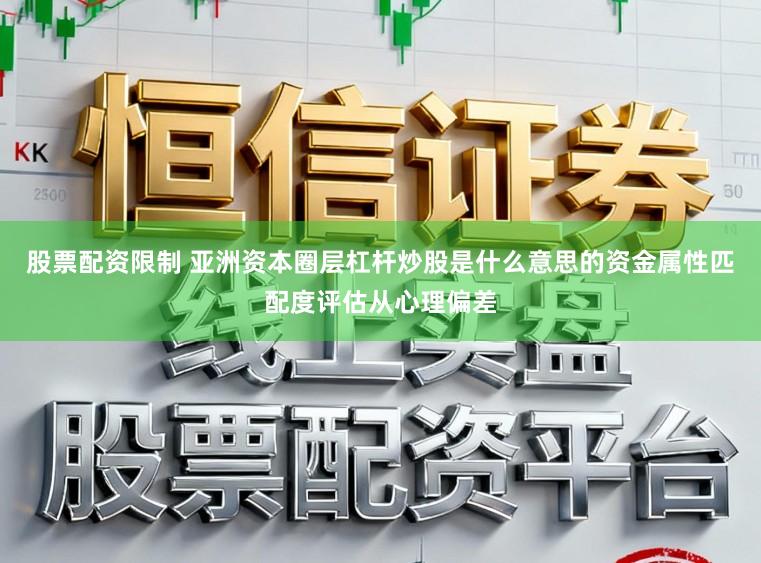 股票配资限制 亚洲资本圈层杠杆炒股是什么意思的资金属性匹配度评估从心理偏差