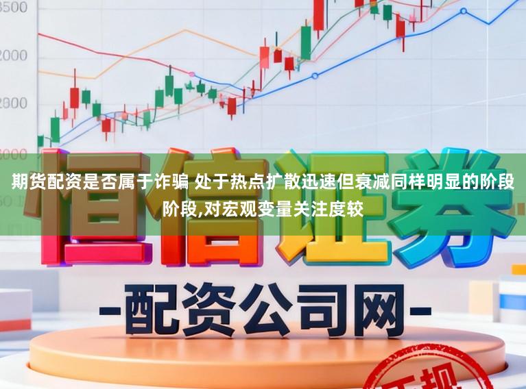 期货配资是否属于诈骗 处于热点扩散迅速但衰减同样明显的阶段阶段，对宏观变量关注度较