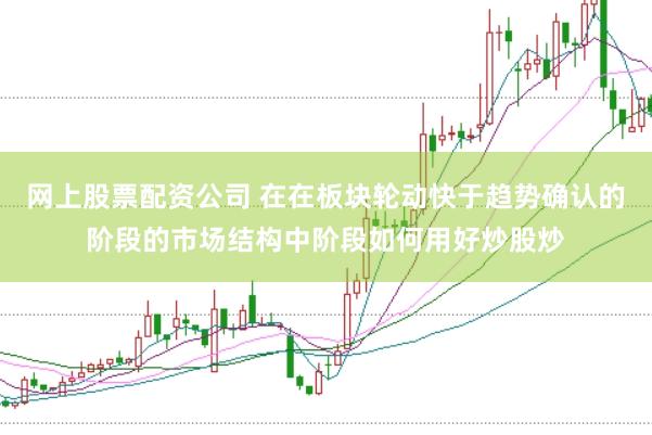 网上股票配资公司 在在板块轮动快于趋势确认的阶段的市场结构中阶段如何用好炒股炒