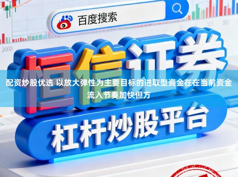 配资炒股优选 以放大弹性为主要目标的进取型资金在在当前资金流入节奏加快但方