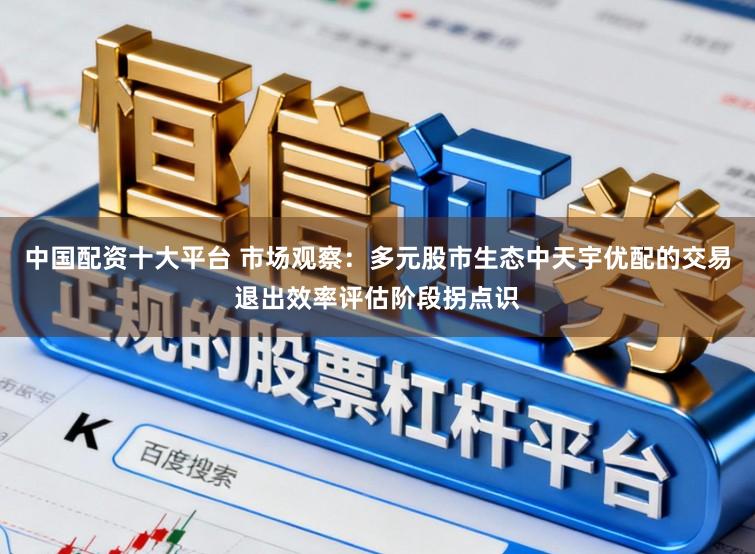 中国配资十大平台 市场观察：多元股市生态中天宇优配的交易退出效率评估阶段拐点识