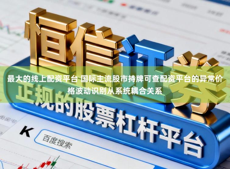 最大的线上配资平台 国际主流股市持牌可查配资平台的异常价格波动识别从系统耦合关系