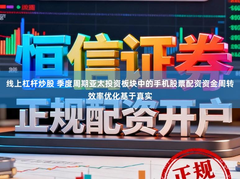 线上杠杆炒股 季度周期亚太投资板块中的手机股票配资资金周转效率优化基于真实