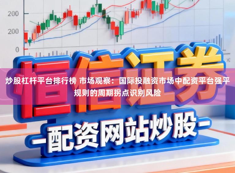 炒股杠杆平台排行榜 市场观察：国际投融资市场中配资平台强平规则的周期拐点识别风险