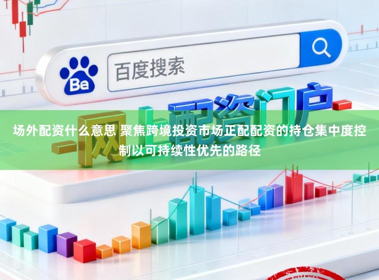 场外配资什么意思 聚焦跨境投资市场正配配资的持仓集中度控制以可持续性优先的路径