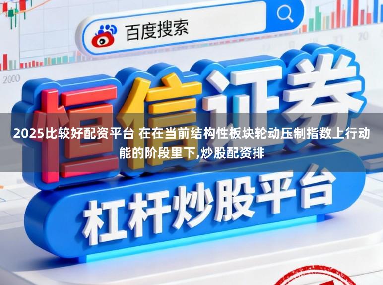 2025比较好配资平台 在在当前结构性板块轮动压制指数上行动能的阶段里下，炒股配资排