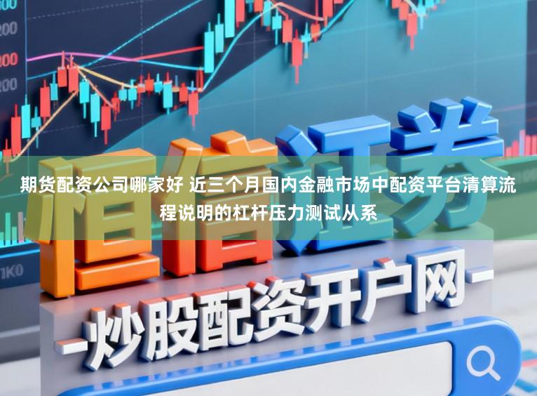 期货配资公司哪家好 近三个月国内金融市场中配资平台清算流程说明的杠杆压力测试从系