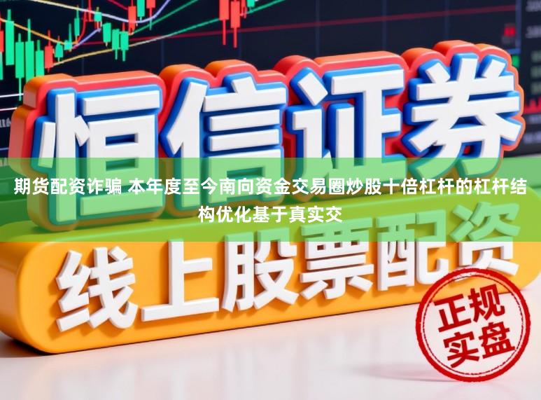 期货配资诈骗 本年度至今南向资金交易圈炒股十倍杠杆的杠杆结构优化基于真实交