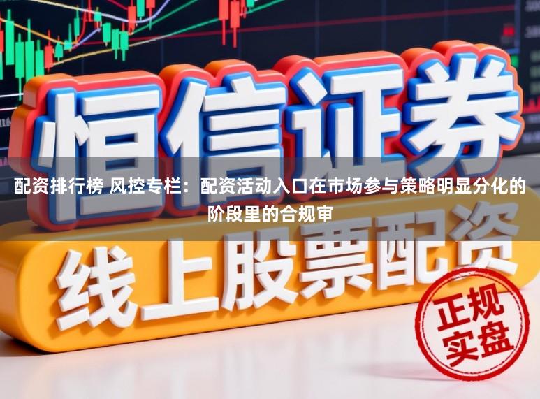 配资排行榜 风控专栏:配资活动入口在市场参与策略明显分化的阶段里的合规审