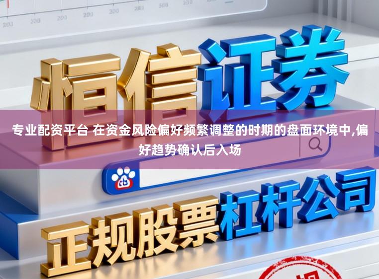 专业配资平台 在资金风险偏好频繁调整的时期的盘面环境中，偏好趋势确认后入场