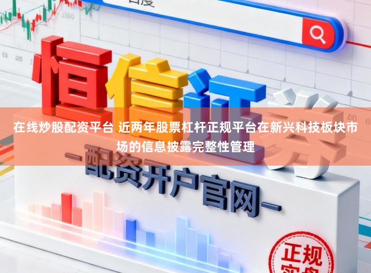在线炒股配资平台 近两年股票杠杆正规平台在新兴科技板块市场的信息披露完整性管理