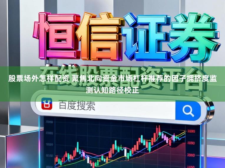 股票场外怎样配资 聚焦北向资金市场杠杆推荐的因子拥挤度监测认知路径校正