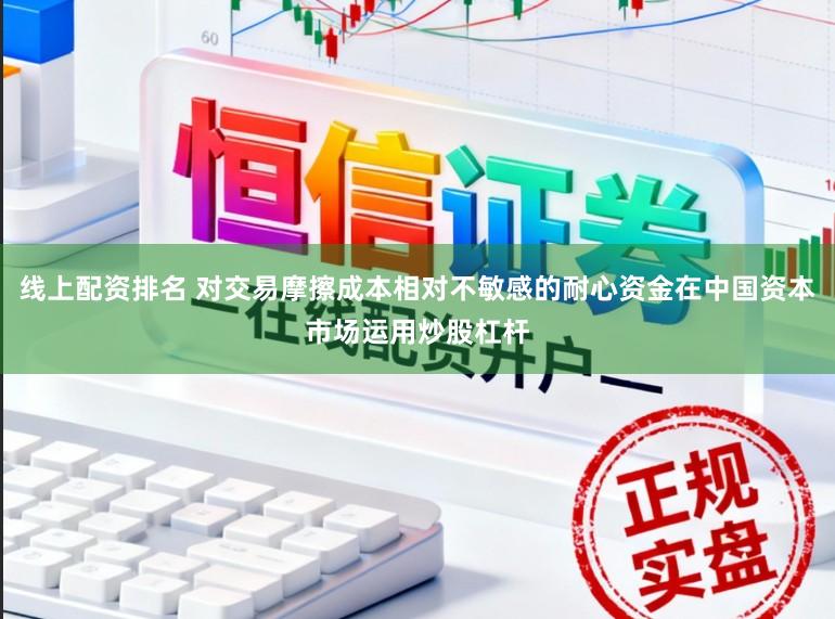 线上配资排名 对交易摩擦成本相对不敏感的耐心资金在中国资本市场运用炒股杠杆