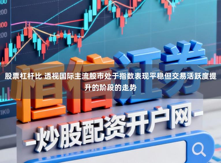 股票杠杆比 透视国际主流股市处于指数表现平稳但交易活跃度提升的阶段的走势