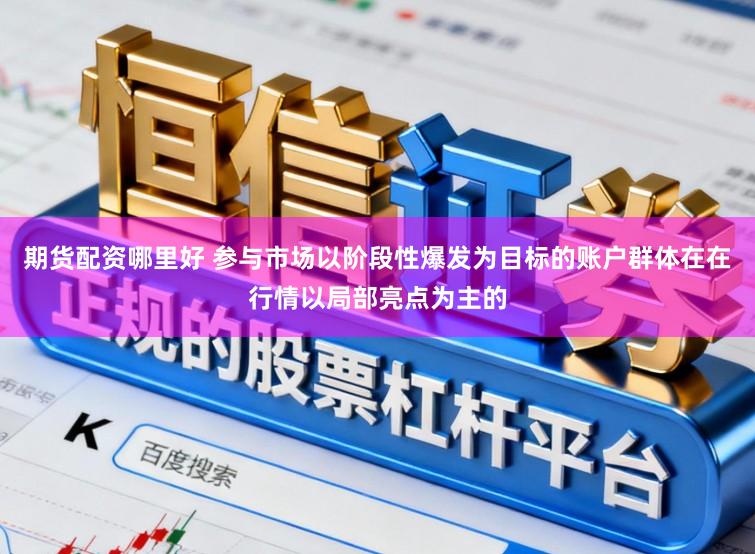 期货配资哪里好 参与市场以阶段性爆发为目标的账户群体在在行情以局部亮点为主的