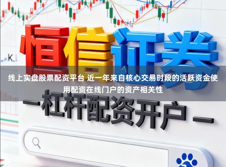 线上实盘股票配资平台 近一年来自核心交易时段的活跃资金使用配资在线门户的资产相关性