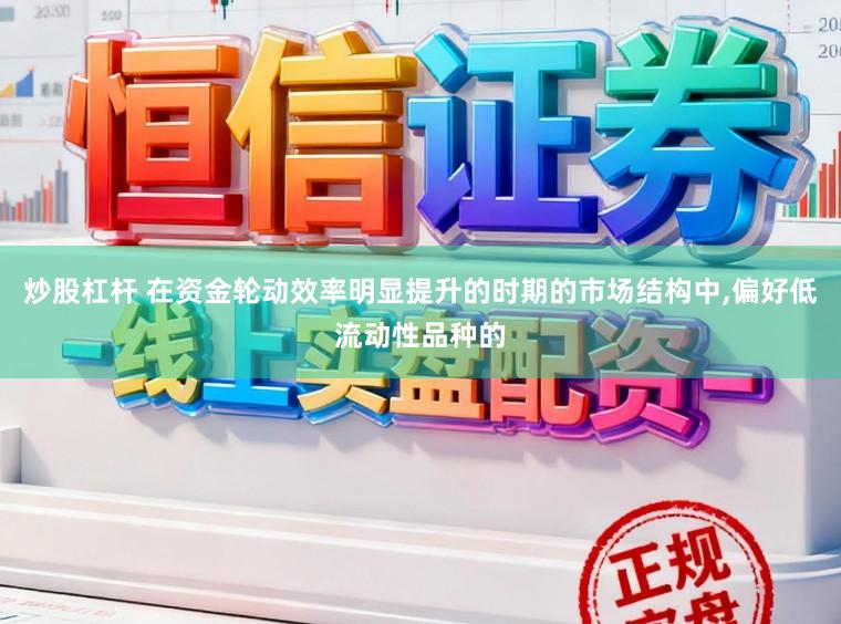 炒股杠杆 在资金轮动效率明显提升的时期的市场结构中，偏好低流动性品种的
