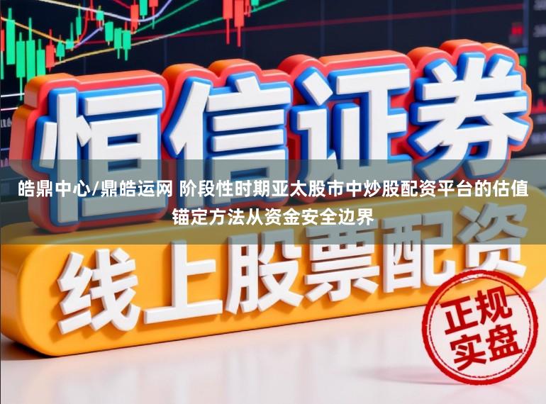 皓鼎中心/鼎皓运网 阶段性时期亚太股市中炒股配资平台的估值锚定方法从资金安全边界