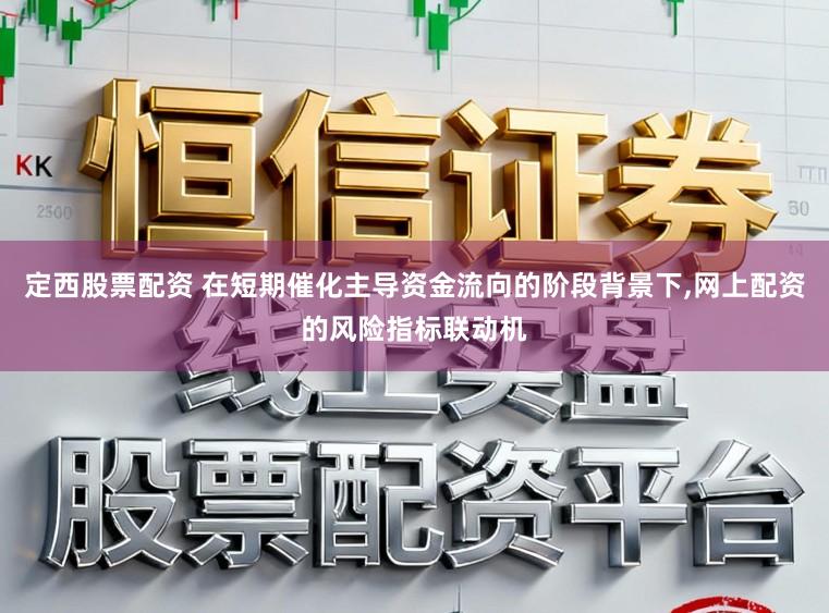 定西股票配资 在短期催化主导资金流向的阶段背景下，网上配资的风险指标联动机