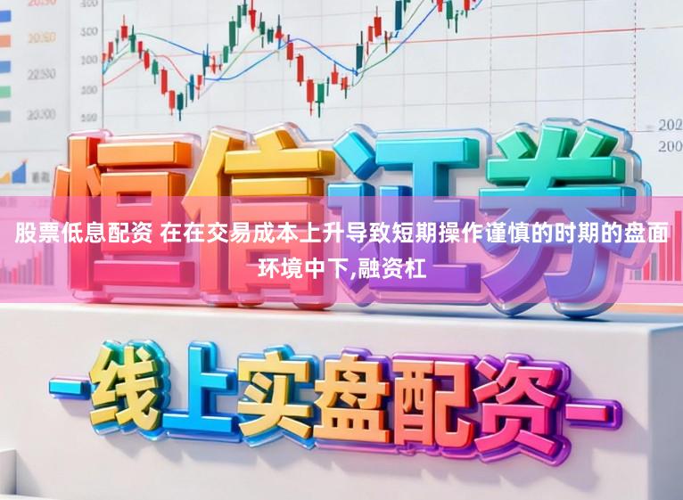 股票低息配资 在在交易成本上升导致短期操作谨慎的时期的盘面环境中下，融资杠