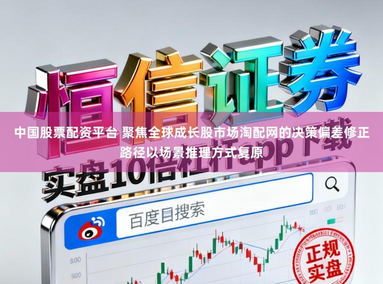 中国股票配资平台 聚焦全球成长股市场淘配网的决策偏差修正路径以场景推理方式复原