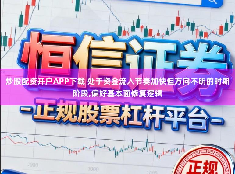 炒股配资开户APP下载 处于资金流入节奏加快但方向不明的时期阶段，偏好基本面修复逻辑