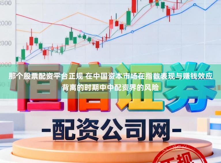 那个股票配资平台正规 在中国资本市场在指数表现与赚钱效应背离的时期中中配资界的风险