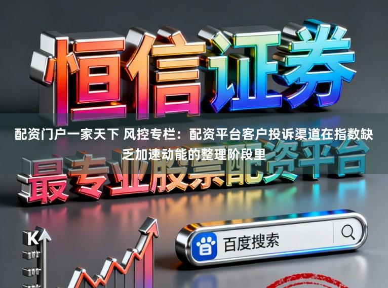配资门户一家天下 风控专栏：配资平台客户投诉渠道在指数缺乏加速动能的整理阶段里