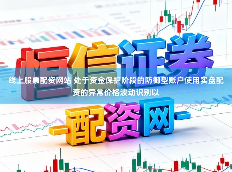 线上股票配资网站 处于资金保护阶段的防御型账户使用实盘配资的异常价格波动识别以