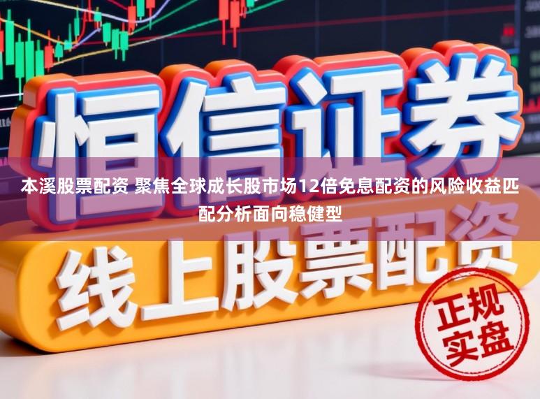 本溪股票配资 聚焦全球成长股市场12倍免息配资的风险收益匹配分析面向稳健型