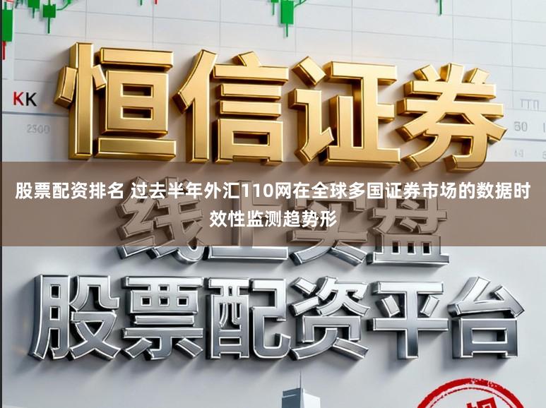 股票配资排名 过去半年外汇110网在全球多国证券市场的数据时效性监测趋势形