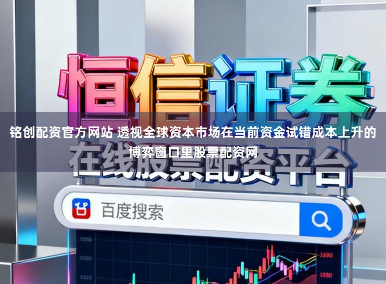 铭创配资官方网站 透视全球资本市场在当前资金试错成本上升的博弈窗口里股票配资网