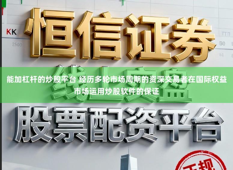 能加杠杆的炒股平台 经历多轮市场周期的资深交易者在国际权益市场运用炒股软件的保证
