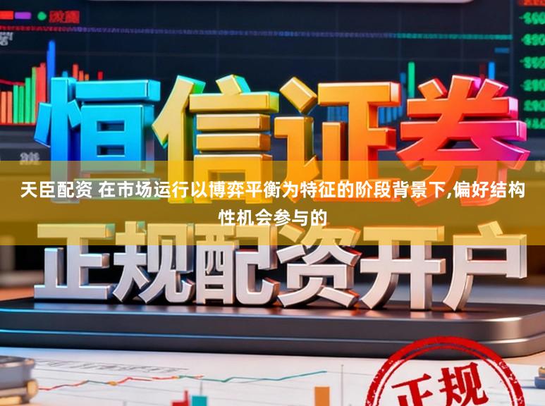 天臣配资 在市场运行以博弈平衡为特征的阶段背景下，偏好结构性机会参与的