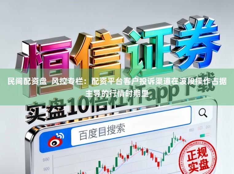 民间配资盘  风控专栏：配资平台客户投诉渠道在波段操作占据主导的行情时期里