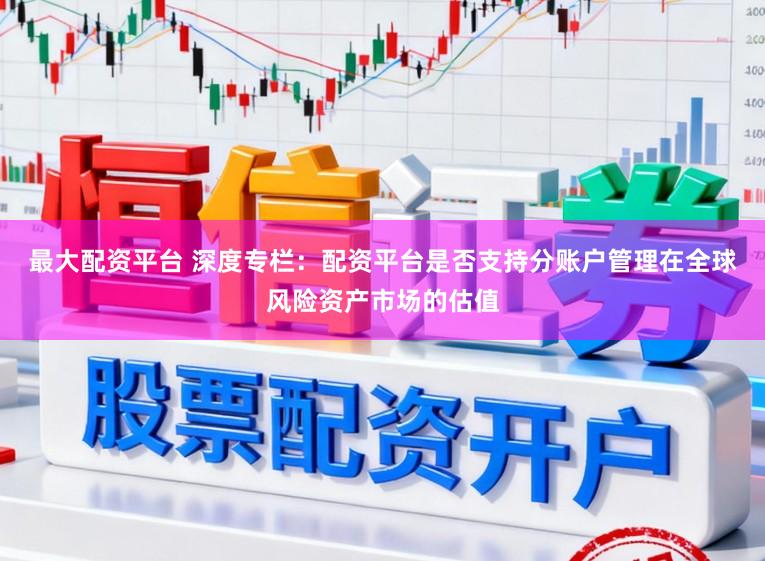 最大配资平台 深度专栏：配资平台是否支持分账户管理在全球风险资产市场的估值