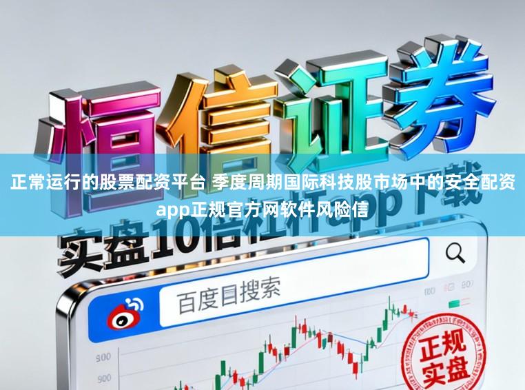 正常运行的股票配资平台 季度周期国际科技股市场中的安全配资app正规官方网软件风险信