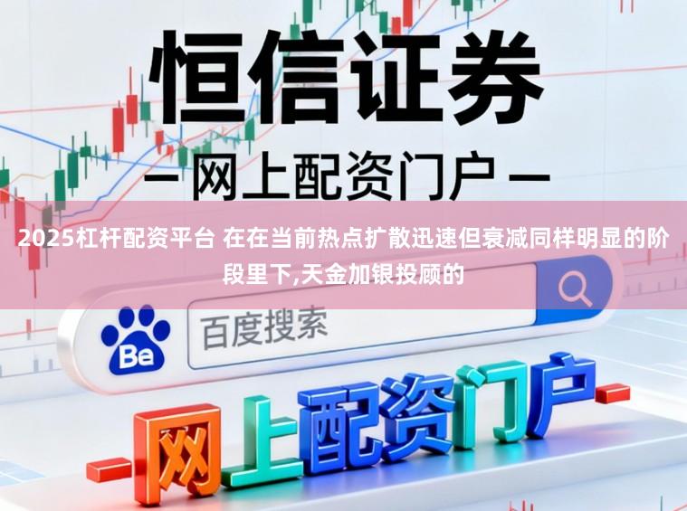 2025杠杆配资平台 在在当前热点扩散迅速但衰减同样明显的阶段里下，天金加银投顾的