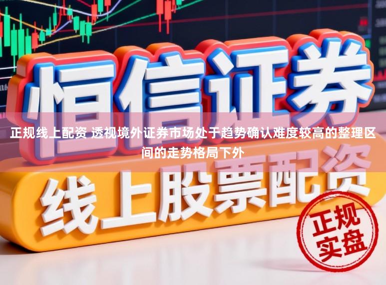 正规线上配资 透视境外证券市场处于趋势确认难度较高的整理区间的走势格局下外