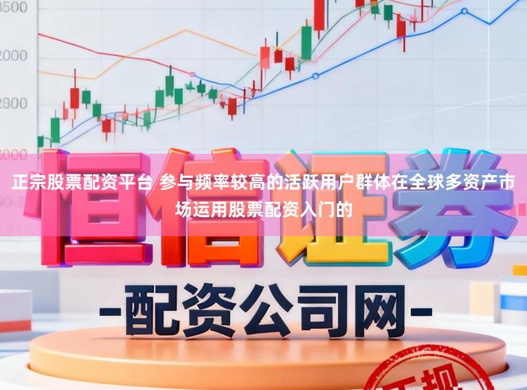 正宗股票配资平台 参与频率较高的活跃用户群体在全球多资产市场运用股票配资入门的